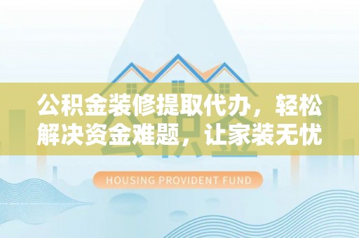 雷山公积金装修提取代办，轻松解决资金难题，让家装无忧