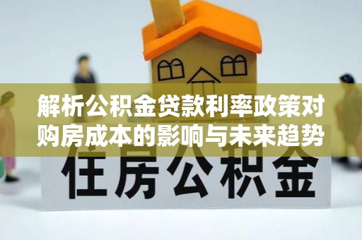 雷山解析公积金贷款利率政策对购房成本的影响与未来趋势