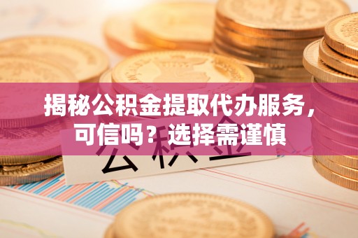 雷山揭秘公积金提取代办服务，可信吗？选择需谨慎