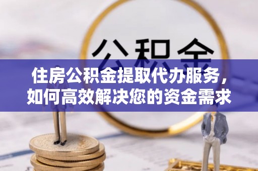 雷山住房公积金提取代办服务，如何高效解决您的资金需求