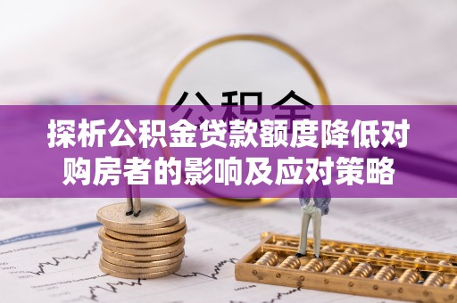 雷山探析公积金贷款额度降低对购房者的影响及应对策略