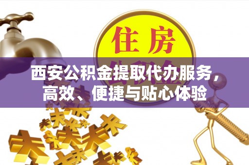 雷山西安公积金提取代办服务，高效、便捷与贴心体验