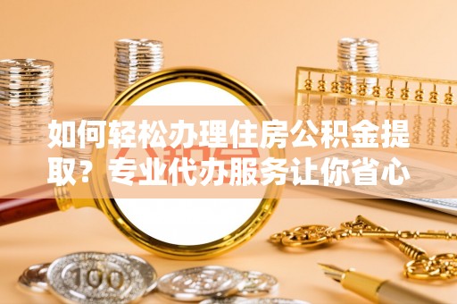 雷山如何轻松办理住房公积金提取？专业代办服务让你省心无忧