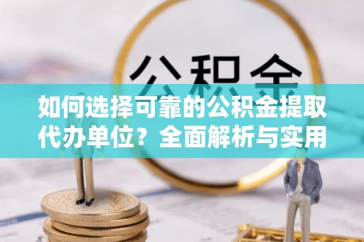 雷山如何选择可靠的公积金提取代办单位？全面解析与实用建议