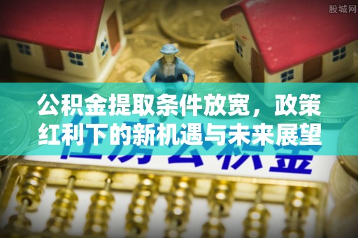雷山公积金提取条件放宽，政策红利下的新机遇与未来展望