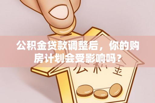 雷山公积金贷款调整后，你的购房计划会受影响吗？