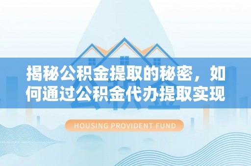 雷山揭秘公积金提取的秘密，如何通过公积金代办提取实现财务自由