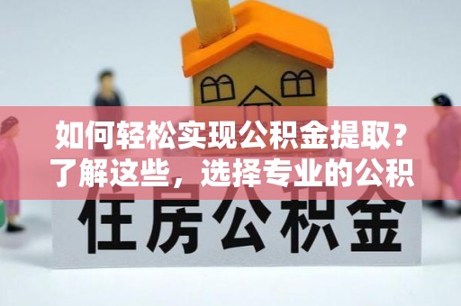 雷山如何轻松实现公积金提取？了解这些，选择专业的公积金提取代办服务