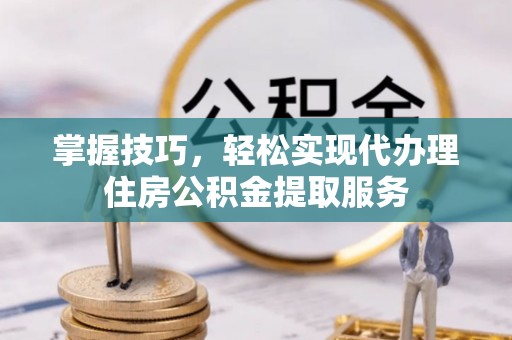 雷山掌握技巧，轻松实现代办理住房公积金提取服务