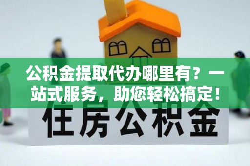 雷山公积金提取代办哪里有？一站式服务，助您轻松搞定！