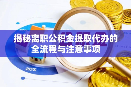 雷山揭秘离职公积金提取代办的全流程与注意事项
