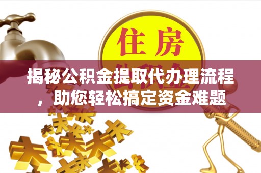 雷山揭秘公积金提取代办理流程，助您轻松搞定资金难题