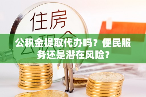 雷山公积金提取代办吗？便民服务还是潜在风险？