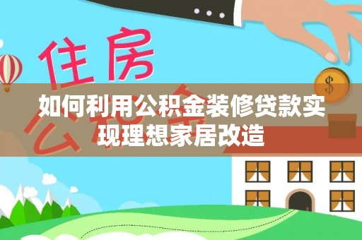 雷山如何利用公积金装修贷款实现理想家居改造