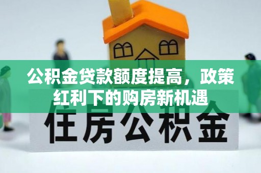雷山公积金贷款额度提高，政策红利下的购房新机遇