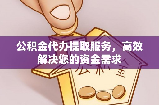 雷山公积金代办提取服务，高效解决您的资金需求