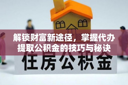 雷山解锁财富新途径，掌握代办提取公积金的技巧与秘诀