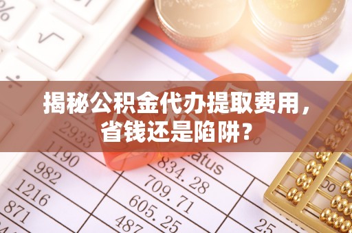 雷山揭秘公积金代办提取费用，省钱还是陷阱？