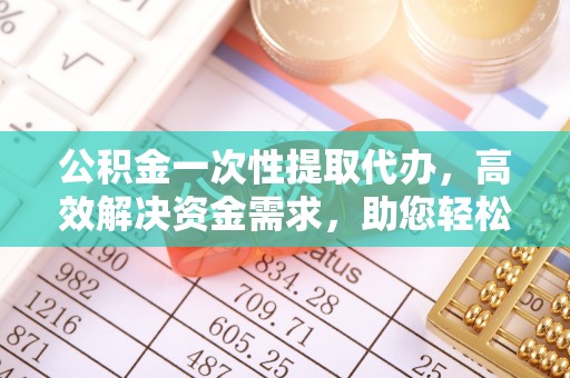 雷山公积金一次性提取代办，高效解决资金需求，助您轻松应对生活难题