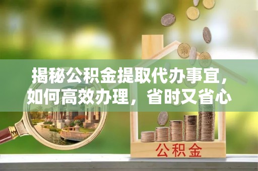 雷山揭秘公积金提取代办事宜，如何高效办理，省时又省心？