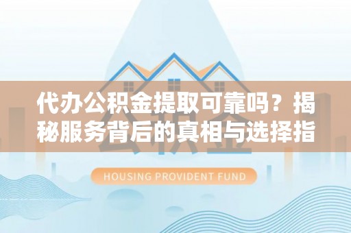 雷山代办公积金提取可靠吗？揭秘服务背后的真相与选择指南