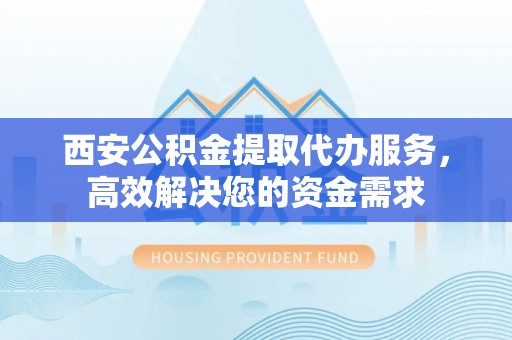 雷山西安公积金提取代办服务，高效解决您的资金需求