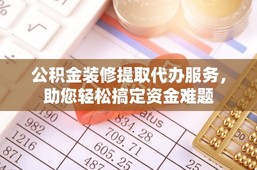 雷山公积金装修提取代办服务，助您轻松搞定资金难题