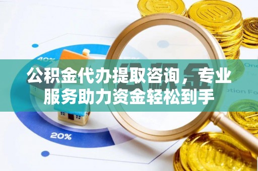 雷山公积金代办提取咨询，专业服务助力资金轻松到手