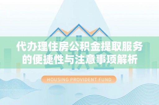 雷山代办理住房公积金提取服务的便捷性与注意事项解析