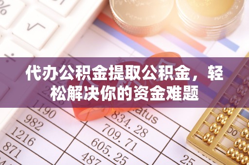 雷山代办公积金提取公积金，轻松解决你的资金难题