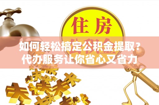 雷山如何轻松搞定公积金提取？代办服务让你省心又省力