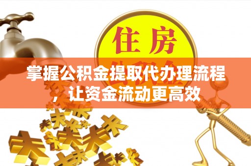 雷山掌握公积金提取代办理流程，让资金流动更高效