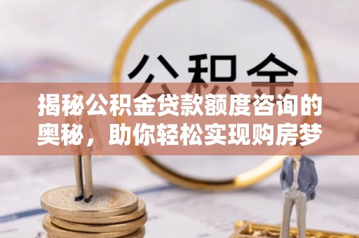 雷山揭秘公积金贷款额度咨询的奥秘，助你轻松实现购房梦想