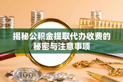 雷山揭秘公积金提取代办收费的秘密与注意事项