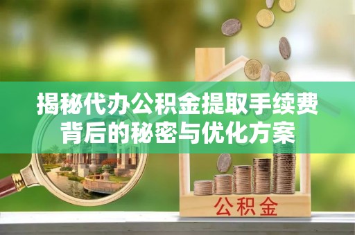 雷山揭秘代办公积金提取手续费背后的秘密与优化方案