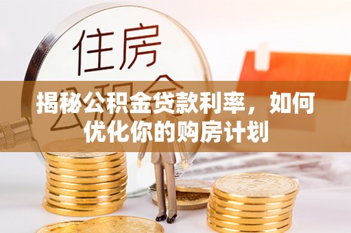 雷山揭秘公积金贷款利率，如何优化你的购房计划