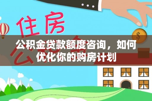 雷山公积金贷款额度咨询，如何优化你的购房计划