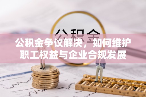 雷山公积金争议解决，如何维护职工权益与企业合规发展