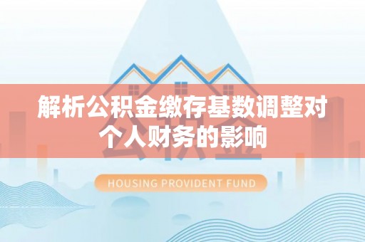 雷山解析公积金缴存基数调整对个人财务的影响