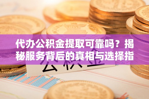 雷山代办公积金提取可靠吗？揭秘服务背后的真相与选择指南