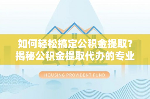 雷山如何轻松搞定公积金提取？揭秘公积金提取代办的专业服务