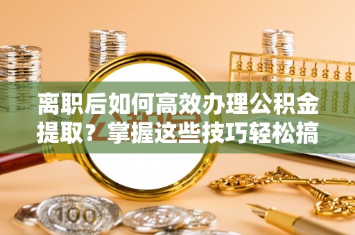 雷山离职后如何高效办理公积金提取？掌握这些技巧轻松搞定