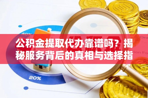 雷山公积金提取代办靠谱吗？揭秘服务背后的真相与选择指南