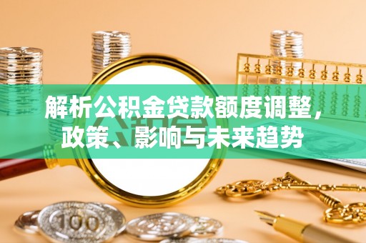 雷山解析公积金贷款额度调整，政策、影响与未来趋势