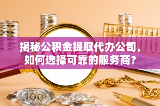 雷山揭秘公积金提取代办公司，如何选择可靠的服务商？