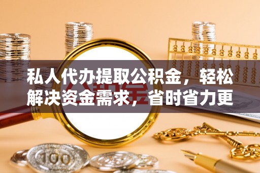 雷山私人代办提取公积金，轻松解决资金需求，省时省力更高效