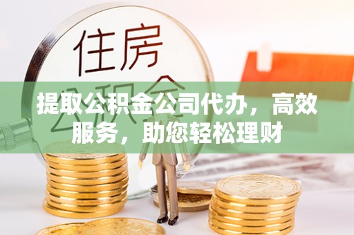 雷山提取公积金公司代办，高效服务，助您轻松理财