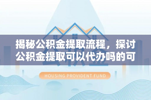 雷山揭秘公积金提取流程，探讨公积金提取可以代办吗的可行性与注意事项