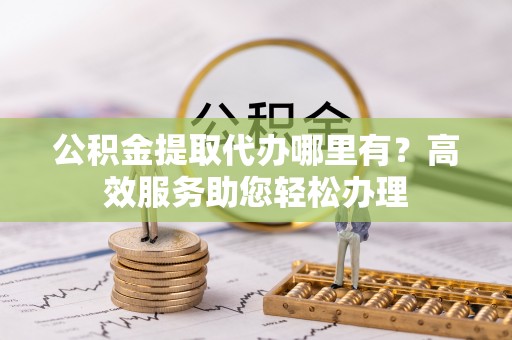 雷山公积金提取代办哪里有？高效服务助您轻松办理