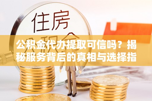 雷山公积金代办提取可信吗？揭秘服务背后的真相与选择指南